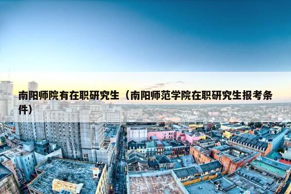 南阳师院有在职研究生（南阳师范学院在职研究生报考条件）