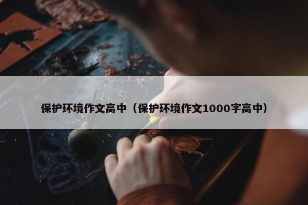 保护环境作文高中（保护环境作文1000字高中）