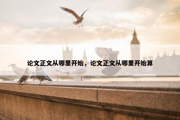 论文正文从哪里开始，论文正文从哪里开始算