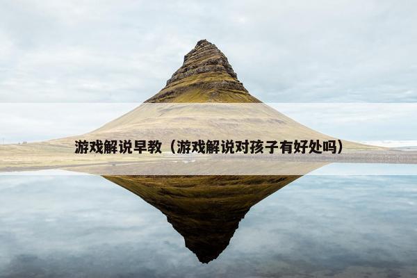 游戏解说早教（游戏解说对孩子有好处吗）