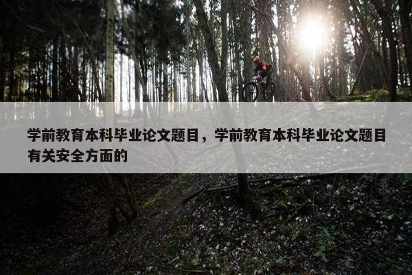 学前教育本科毕业论文题目，学前教育本科毕业论文题目有关安全方面的