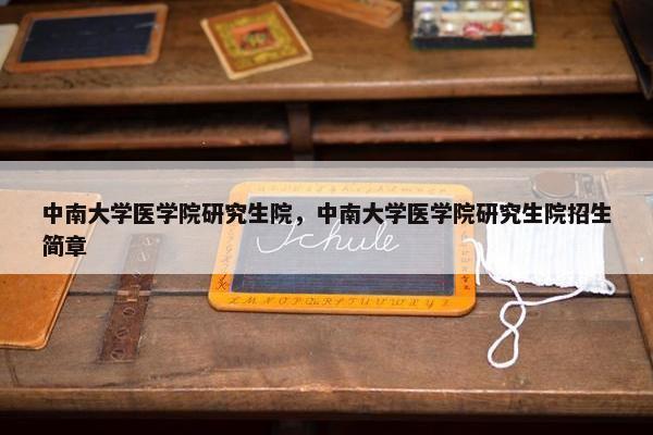 中南大学医学院研究生院，中南大学医学院研究生院招生简章