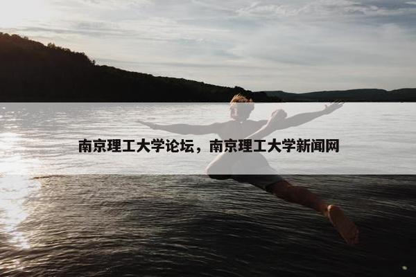 南京理工大学论坛，南京理工大学新闻网
