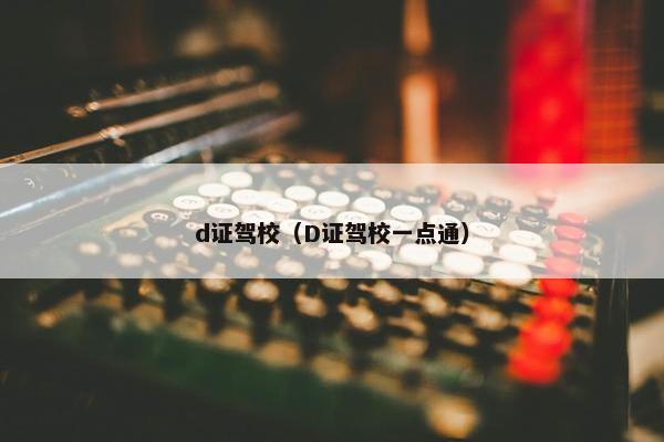 d证驾校（D证驾校一点通）