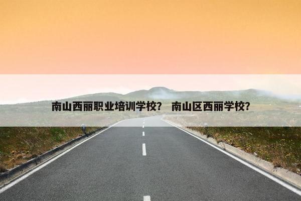 南山西丽职业培训学校？ 南山区西丽学校？