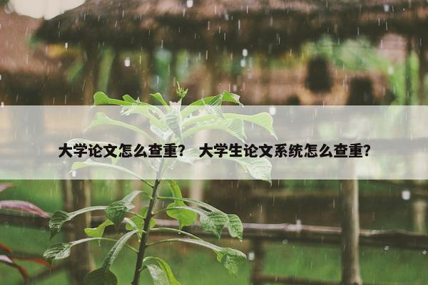大学论文怎么查重？ 大学生论文系统怎么查重？
