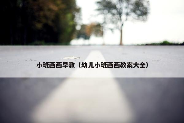 小班画画早教（幼儿小班画画教案大全）