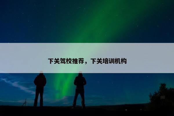 下关驾校推荐，下关培训机构