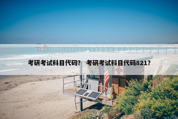 考研考试科目代码？ 考研考试科目代码821？