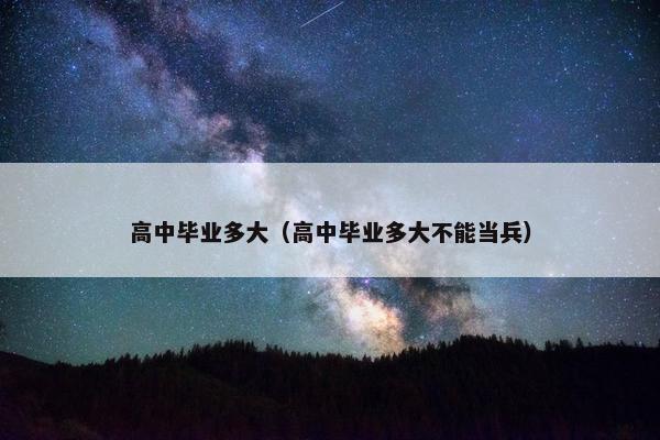 高中毕业多大（高中毕业多大不能当兵）