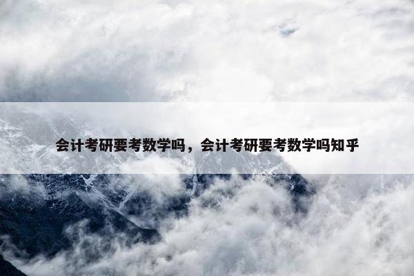 会计考研要考数学吗，会计考研要考数学吗知乎