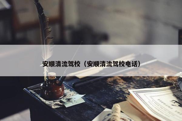 安顺清流驾校（安顺清流驾校电话）