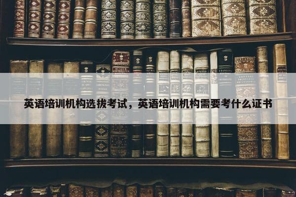 英语培训机构选拔考试，英语培训机构需要考什么证书