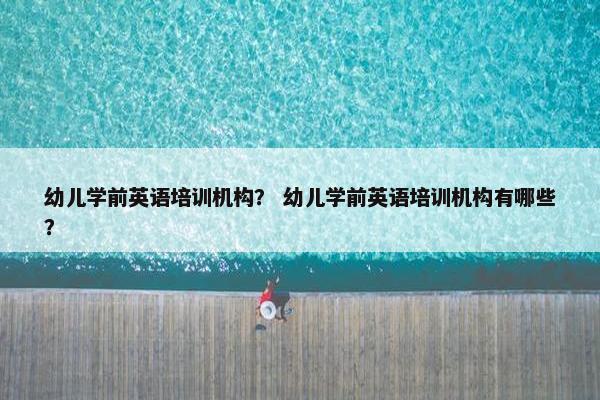 幼儿学前英语培训机构？ 幼儿学前英语培训机构有哪些？