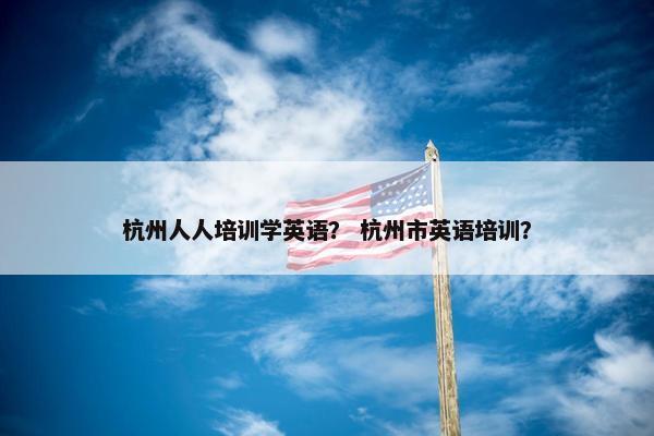 杭州人人培训学英语？ 杭州市英语培训？