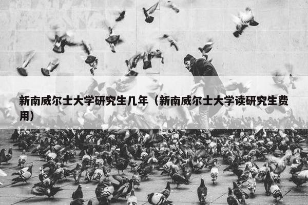 新南威尔士大学研究生几年（新南威尔士大学读研究生费用）