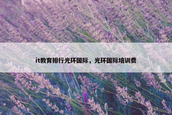 it教育排行光环国际，光环国际培训费