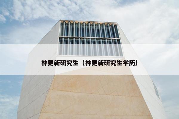 林更新研究生（林更新研究生学历）