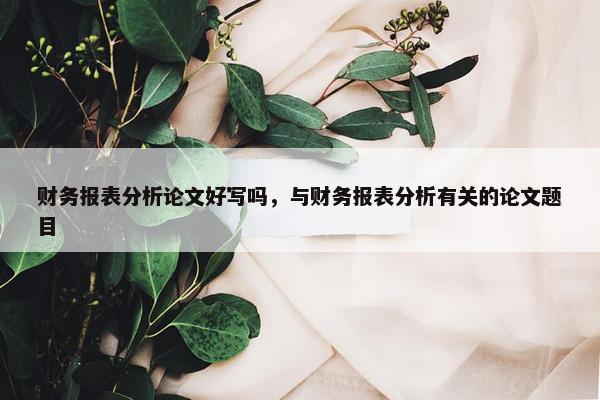 财务报表分析论文好写吗，与财务报表分析有关的论文题目