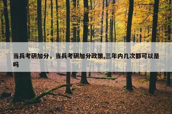 当兵考研加分，当兵考研加分政策,三年内几次都可以是吗