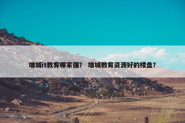 增城it教育哪家强？ 增城教育资源好的楼盘？