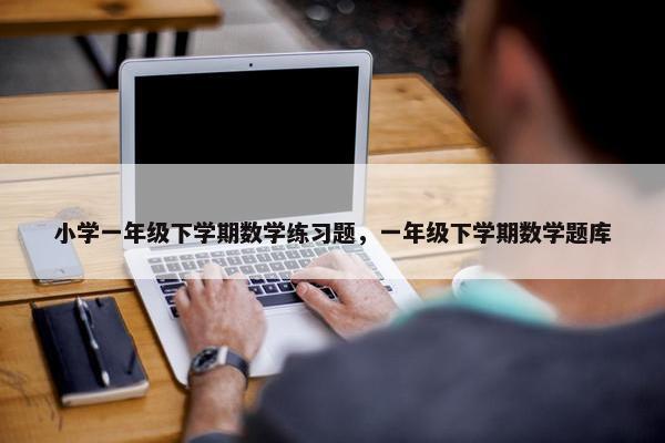 小学一年级下学期数学练习题，一年级下学期数学题库