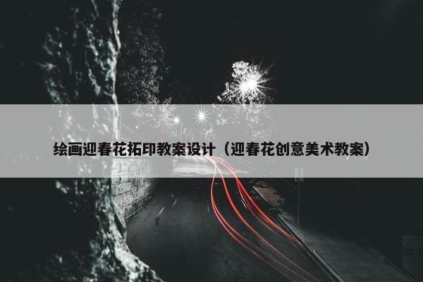 绘画迎春花拓印教案设计（迎春花创意美术教案）