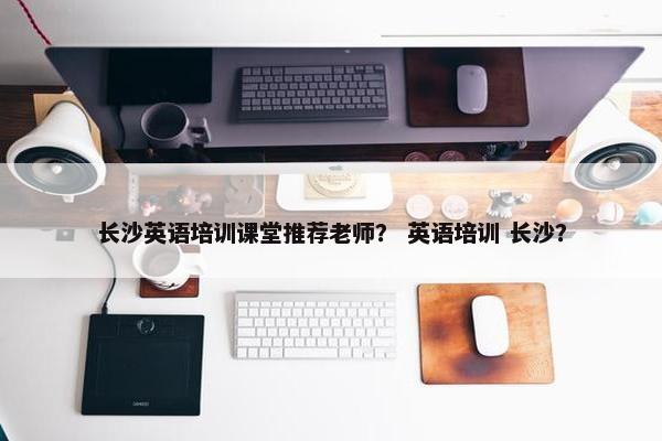 长沙英语培训课堂推荐老师？ 英语培训 长沙？