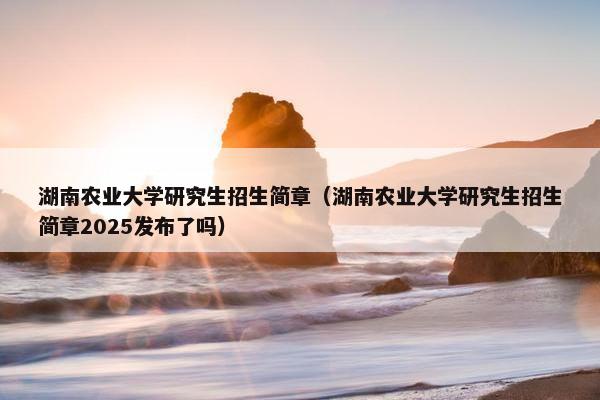 湖南农业大学研究生招生简章（湖南农业大学研究生招生简章2025发布了吗）