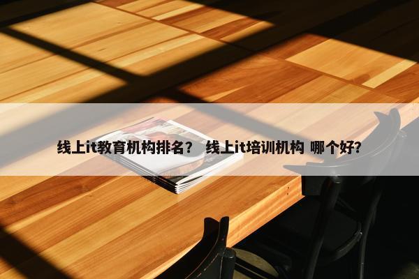 线上it教育机构排名？ 线上it培训机构 哪个好？