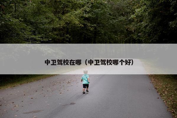 中卫驾校在哪（中卫驾校哪个好）