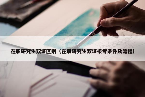 在职研究生双证区别（在职研究生双证报考条件及流程）