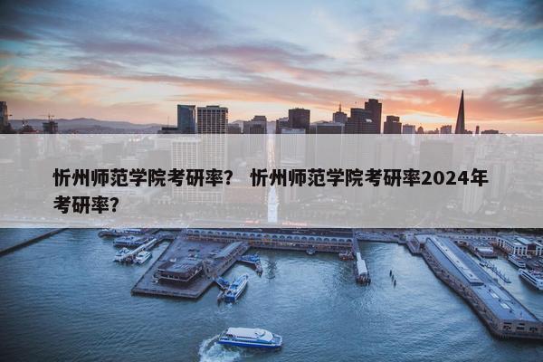 忻州师范学院考研率？ 忻州师范学院考研率2024年考研率？