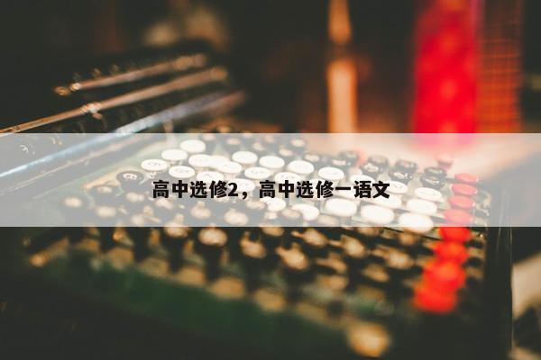高中选修2，高中选修一语文