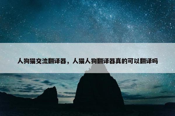 人狗猫交流翻译器，人猫人狗翻译器真的可以翻译吗
