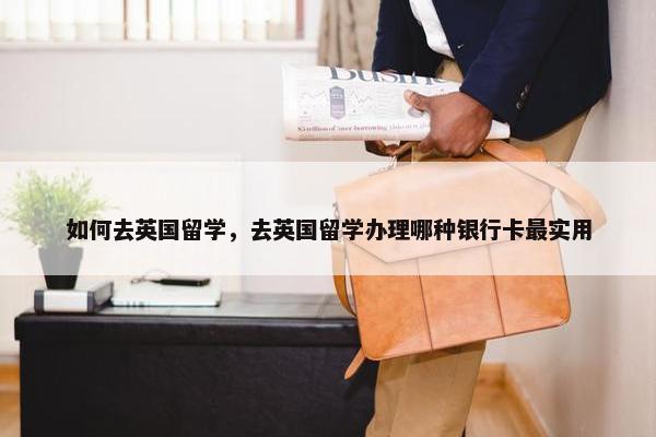 如何去英国留学，去英国留学办理哪种银行卡最实用
