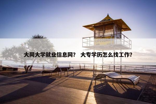 大同大学就业信息网？ 大专学历怎么找工作？