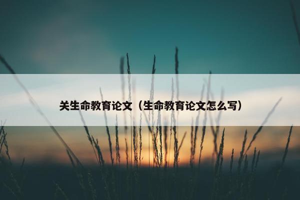 关生命教育论文（生命教育论文怎么写）