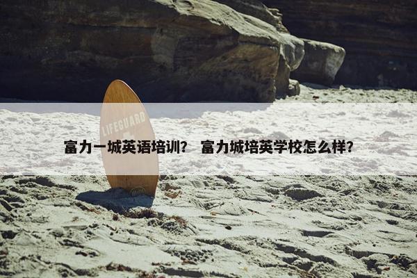 富力一城英语培训？ 富力城培英学校怎么样？
