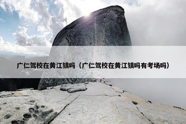 广仁驾校在黄江镇吗（广仁驾校在黄江镇吗有考场吗）