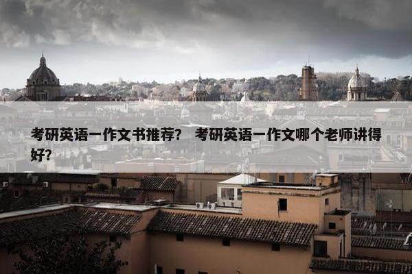 考研英语一作文书推荐？ 考研英语一作文哪个老师讲得好？