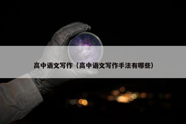 高中语文写作（高中语文写作手法有哪些）