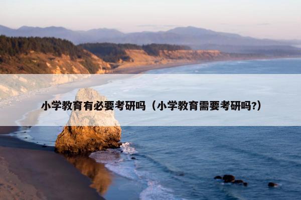 小学教育有必要考研吗（小学教育需要考研吗?）