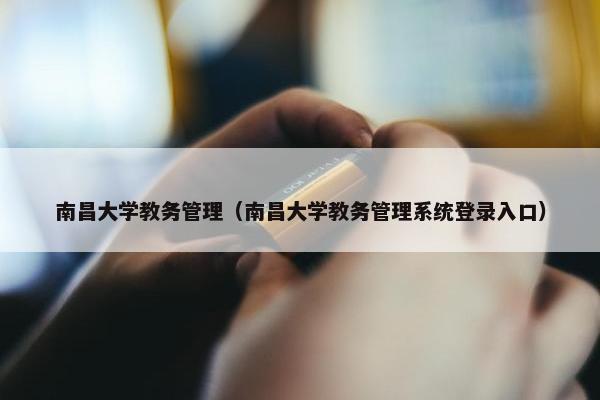 南昌大学教务管理（南昌大学教务管理系统登录入口）