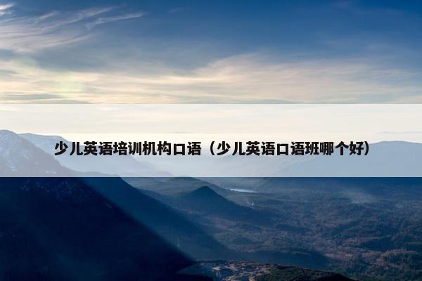 少儿英语培训机构口语（少儿英语口语班哪个好）