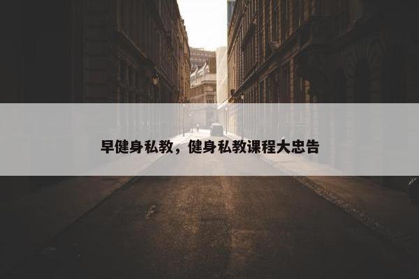 早健身私教，健身私教课程大忠告