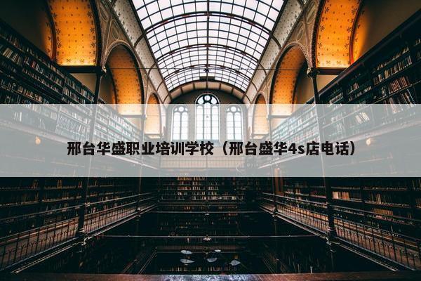 邢台华盛职业培训学校（邢台盛华4s店电话）