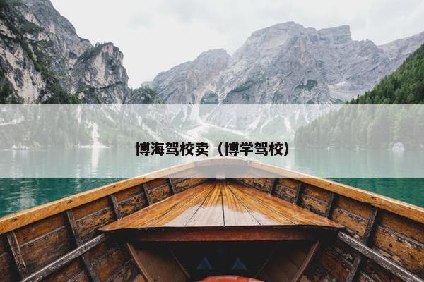 博海驾校卖（博学驾校）