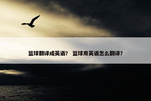 篮球翻译成英语？ 篮球用英语怎么翻译？