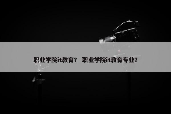 职业学院it教育？ 职业学院it教育专业？